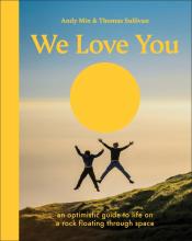 We Love You : An Optimistic Guide To Life On A Rock Floating Through Space