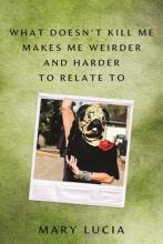 What Doesn'T Kill Me Makes Me Weirder & Harder To Relate To: A Memoir