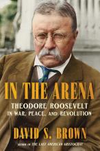 In The Arena: Theodore Roosevelt In War, Peace, & Revolution